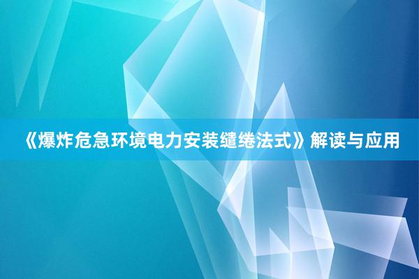 《爆炸危急环境电力安装缱绻法式》解读与应用