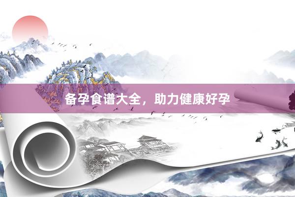 备孕食谱大全，助力健康好孕