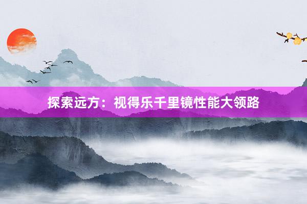 探索远方：视得乐千里镜性能大领路