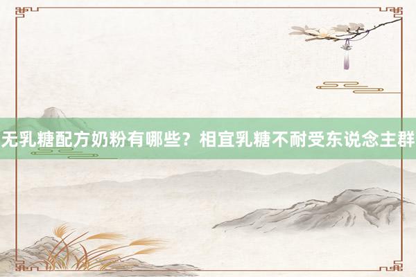 无乳糖配方奶粉有哪些？相宜乳糖不耐受东说念主群
