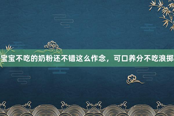 宝宝不吃的奶粉还不错这么作念，可口养分不吃浪掷