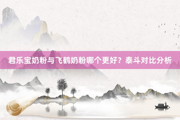 君乐宝奶粉与飞鹤奶粉哪个更好？泰斗对比分析