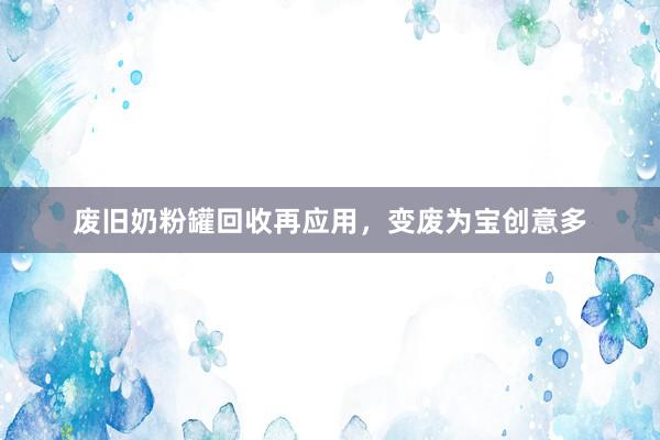 废旧奶粉罐回收再应用，变废为宝创意多