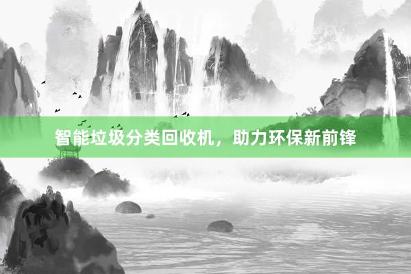 智能垃圾分类回收机，助力环保新前锋