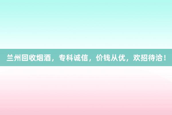 兰州回收烟酒，专科诚信，价钱从优，欢招待洽！