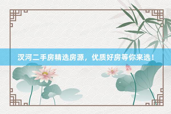 汊河二手房精选房源，优质好房等你来选！