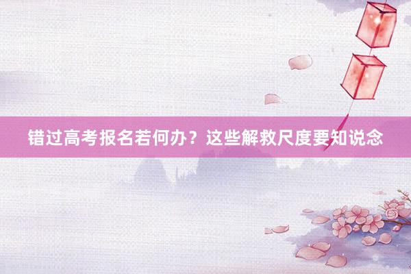 错过高考报名若何办？这些解救尺度要知说念